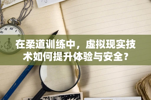 在柔道训练中，虚拟现实技术如何提升体验与安全？