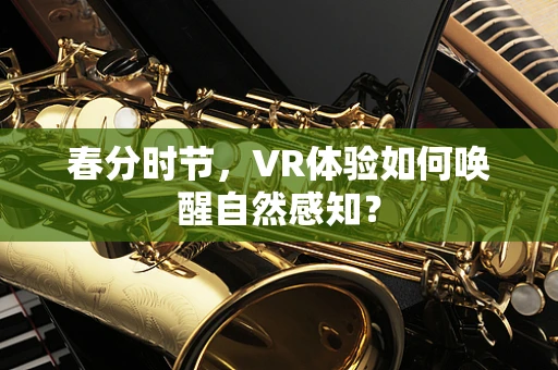 春分时节，VR体验如何唤醒自然感知？