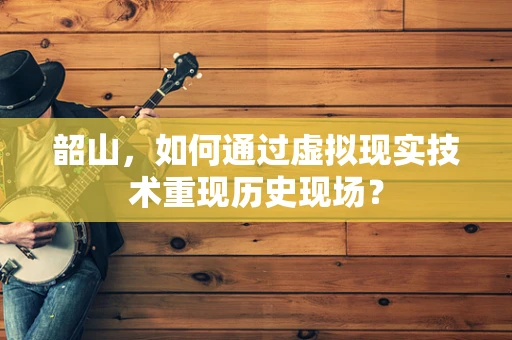 韶山，如何通过虚拟现实技术重现历史现场？