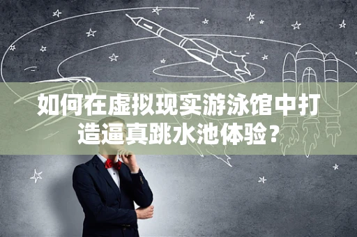 如何在虚拟现实游泳馆中打造逼真跳水池体验？