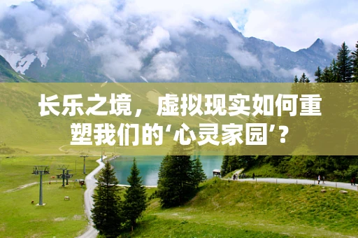长乐之境，虚拟现实如何重塑我们的‘心灵家园’？