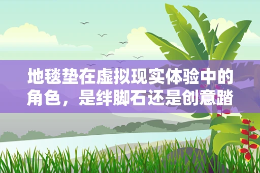 地毯垫在虚拟现实体验中的角色，是绊脚石还是创意踏板？