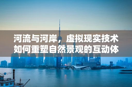 河流与河岸，虚拟现实技术如何重塑自然景观的互动体验？