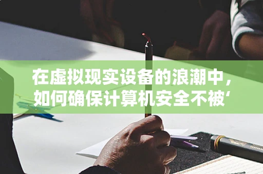 在虚拟现实设备的浪潮中，如何确保计算机安全不被‘潜入’？