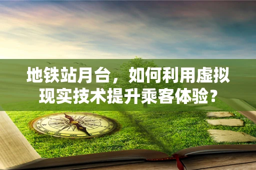 地铁站月台，如何利用虚拟现实技术提升乘客体验？