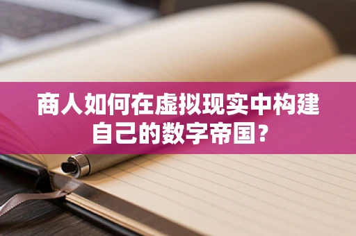 商人如何在虚拟现实中构建自己的数字帝国？