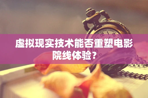 虚拟现实技术能否重塑电影院线体验？