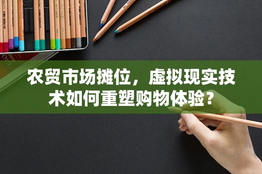 农贸市场摊位，虚拟现实技术如何重塑购物体验？