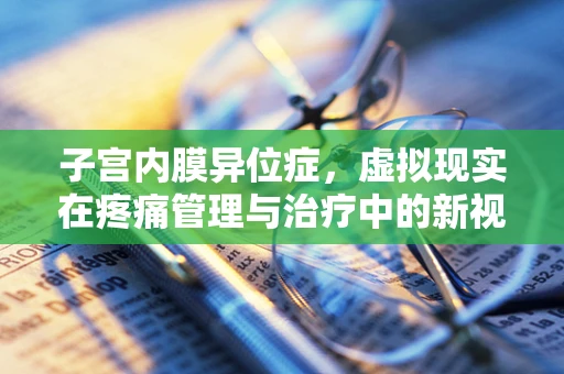 子宫内膜异位症，虚拟现实在疼痛管理与治疗中的新视角？