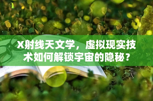 X射线天文学，虚拟现实技术如何解锁宇宙的隐秘？