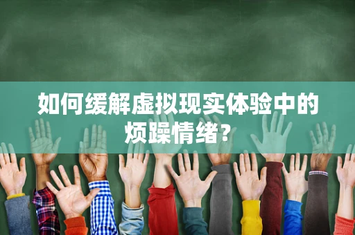 如何缓解虚拟现实体验中的烦躁情绪？