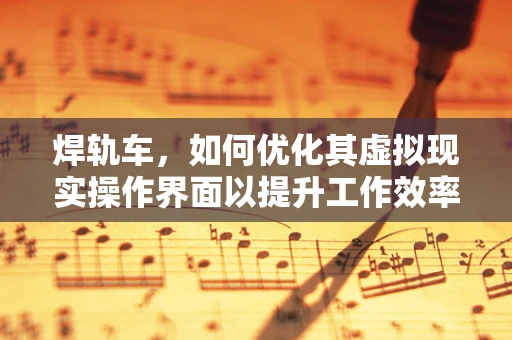 焊轨车，如何优化其虚拟现实操作界面以提升工作效率？