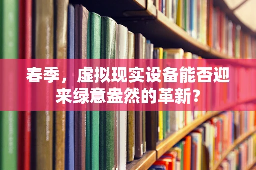 春季，虚拟现实设备能否迎来绿意盎然的革新？