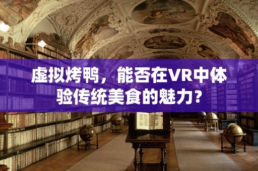 虚拟烤鸭，能否在VR中体验传统美食的魅力？
