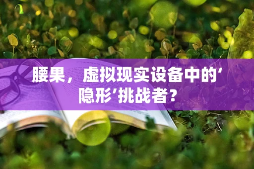 腰果，虚拟现实设备中的‘隐形’挑战者？