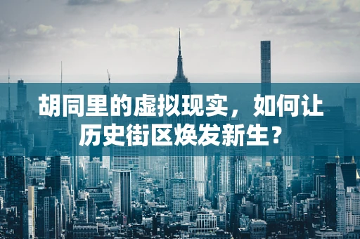 胡同里的虚拟现实，如何让历史街区焕发新生？