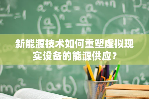新能源技术如何重塑虚拟现实设备的能源供应？