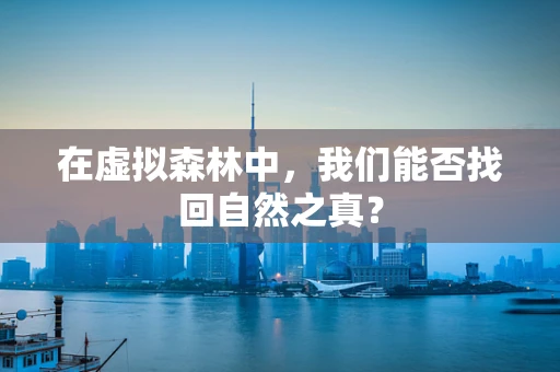 在虚拟森林中，我们能否找回自然之真？