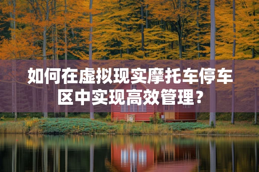 如何在虚拟现实摩托车停车区中实现高效管理？