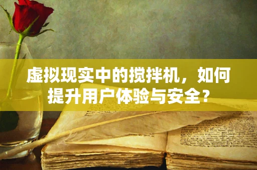 虚拟现实中的搅拌机，如何提升用户体验与安全？
