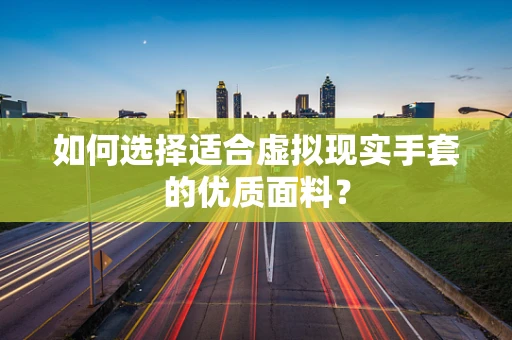 如何选择适合虚拟现实手套的优质面料？