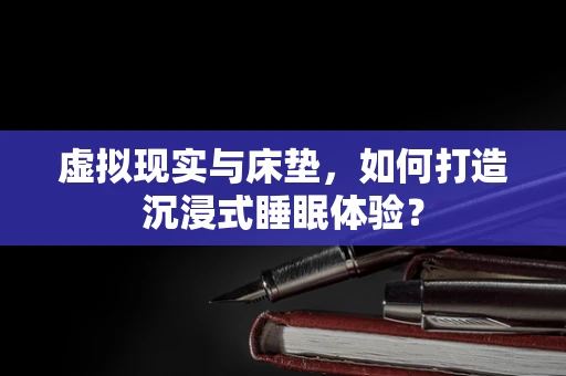 虚拟现实与床垫，如何打造沉浸式睡眠体验？