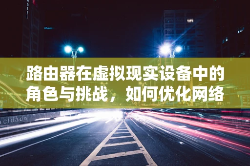 路由器在虚拟现实设备中的角色与挑战，如何优化网络体验？