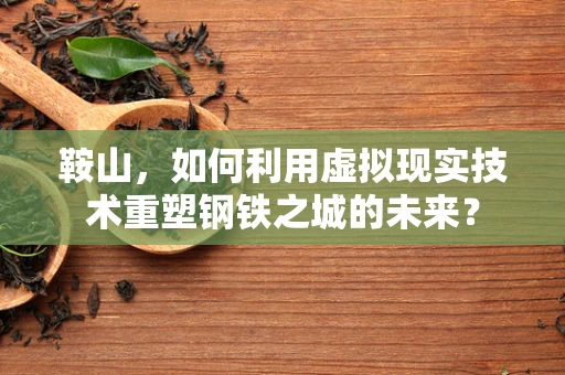 鞍山，如何利用虚拟现实技术重塑钢铁之城的未来？