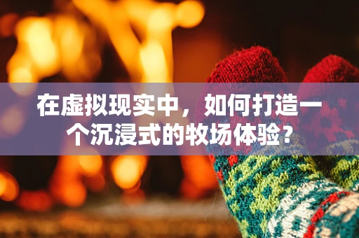 在虚拟现实中，如何打造一个沉浸式的牧场体验？
