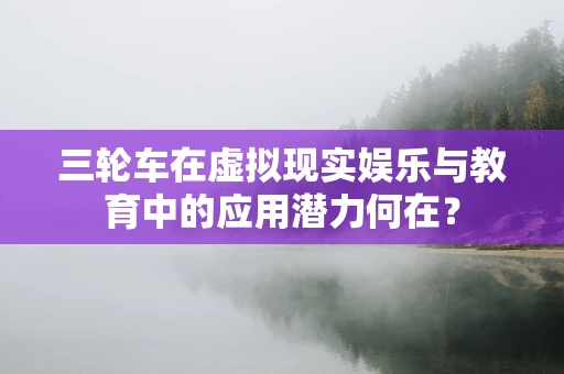三轮车在虚拟现实娱乐与教育中的应用潜力何在？