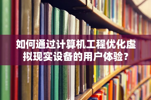 如何通过计算机工程优化虚拟现实设备的用户体验？