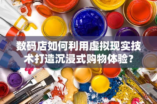 数码店如何利用虚拟现实技术打造沉浸式购物体验？