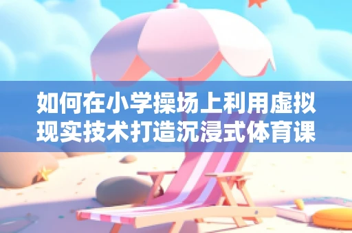 如何在小学操场上利用虚拟现实技术打造沉浸式体育课堂？