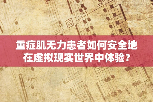 重症肌无力患者如何安全地在虚拟现实世界中体验？