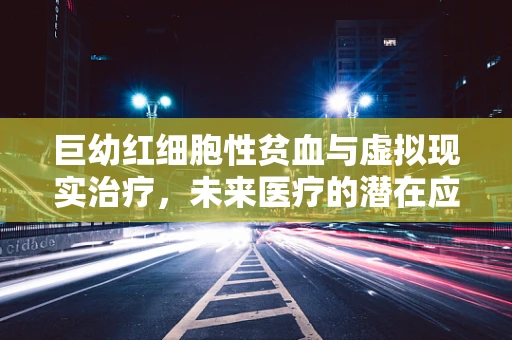 巨幼红细胞性贫血与虚拟现实治疗，未来医疗的潜在应用？