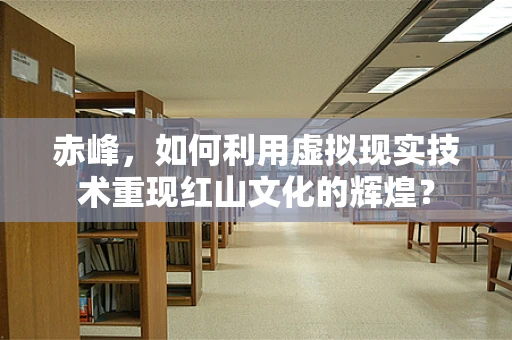 赤峰，如何利用虚拟现实技术重现红山文化的辉煌？