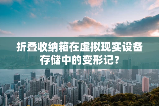 折叠收纳箱在虚拟现实设备存储中的变形记？