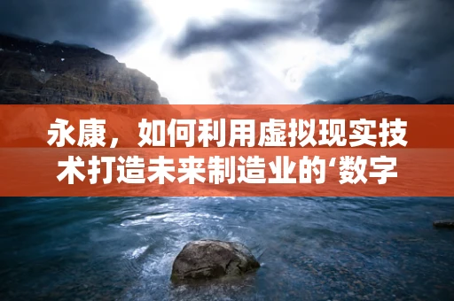 永康，如何利用虚拟现实技术打造未来制造业的‘数字工厂’？