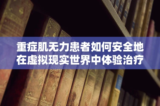 重症肌无力患者如何安全地在虚拟现实世界中体验治疗？