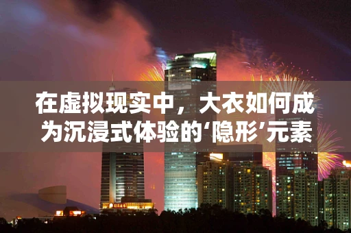 在虚拟现实中，大衣如何成为沉浸式体验的‘隐形’元素？