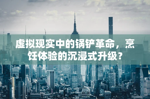 虚拟现实中的锅铲革命，烹饪体验的沉浸式升级？