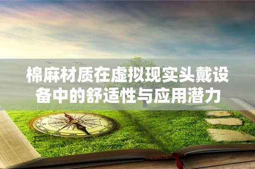棉麻材质在虚拟现实头戴设备中的舒适性与应用潜力