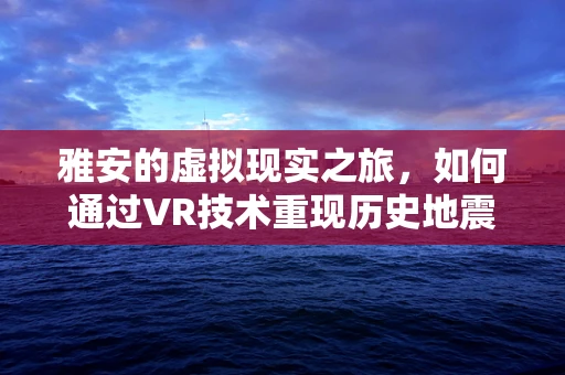 雅安的虚拟现实之旅，如何通过VR技术重现历史地震的震撼？