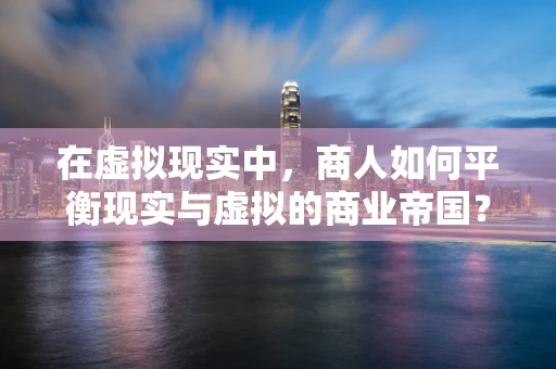 在虚拟现实中，商人如何平衡现实与虚拟的商业帝国？