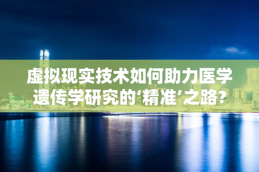 虚拟现实技术如何助力医学遗传学研究的‘精准’之路？