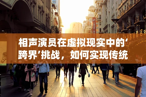 相声演员在虚拟现实中的‘跨界’挑战，如何实现传统与科技的完美融合？