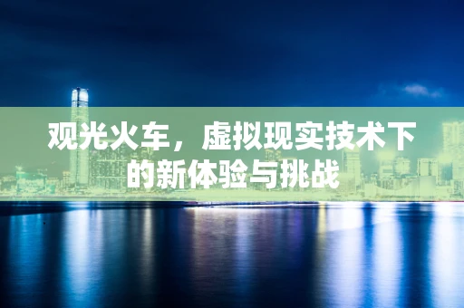 观光火车，虚拟现实技术下的新体验与挑战