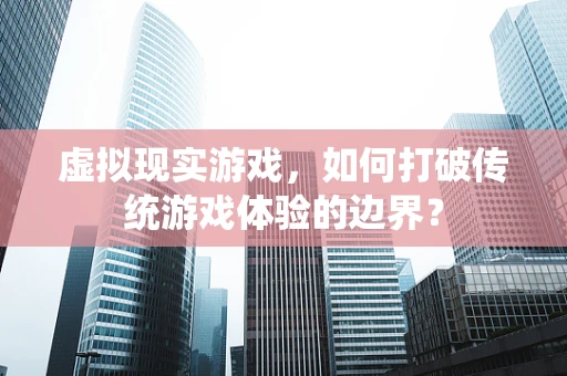 虚拟现实游戏，如何打破传统游戏体验的边界？