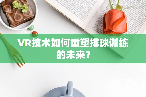VR技术如何重塑排球训练的未来？