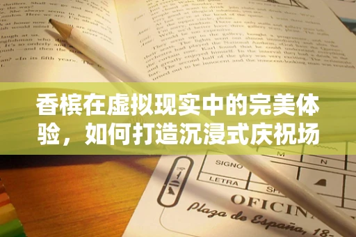 香槟在虚拟现实中的完美体验，如何打造沉浸式庆祝场景？